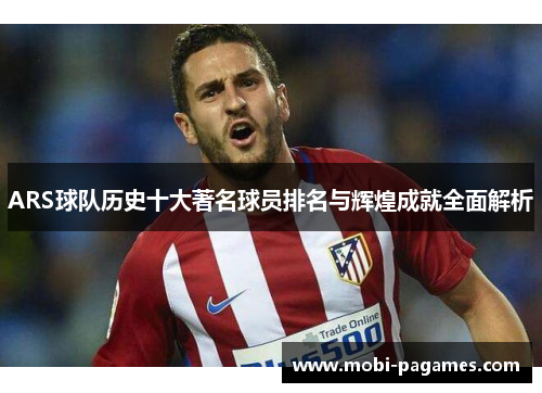 ARS球队历史十大著名球员排名与辉煌成就全面解析