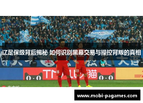 辽足保级背后揭秘 如何识别黑幕交易与操控背叛的真相