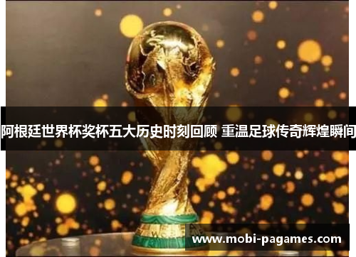 阿根廷世界杯奖杯五大历史时刻回顾 重温足球传奇辉煌瞬间