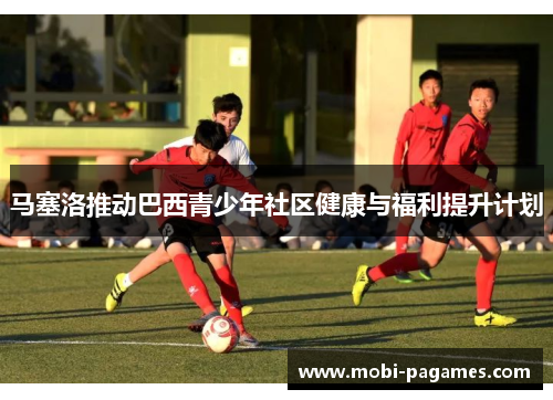 马塞洛推动巴西青少年社区健康与福利提升计划