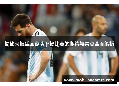揭秘阿根廷国家队下场比赛的期待与看点全面解析