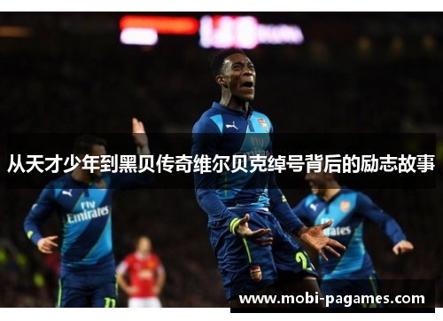 从天才少年到黑贝传奇维尔贝克绰号背后的励志故事