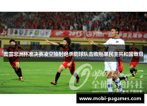 图雷非洲杯准决赛凌空抽射绝杀助球队击败刚果民主共和国晋级
