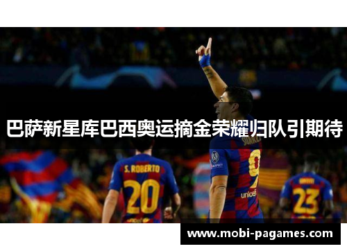 巴萨新星库巴西奥运摘金荣耀归队引期待