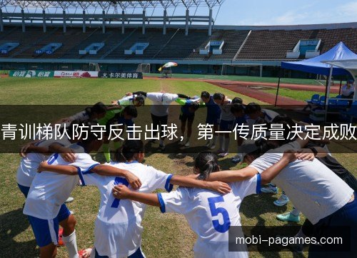 青训梯队防守反击出球，第一传质量决定成败
